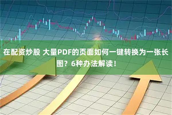 在配资炒股 大量PDF的页面如何一键转换为一张长图？6种办法解读！
