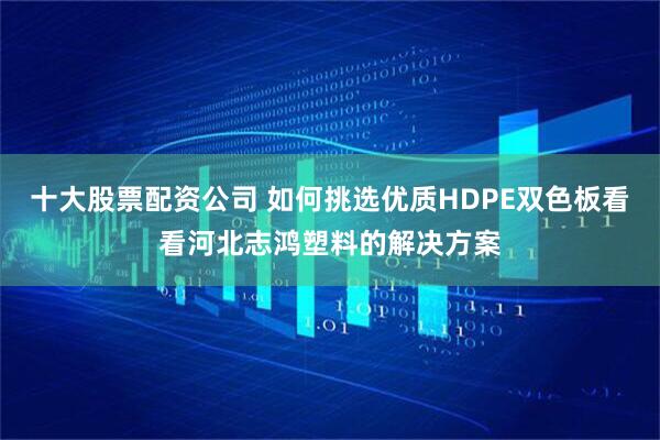 十大股票配资公司 如何挑选优质HDPE双色板看看河北志鸿塑料的解决方案