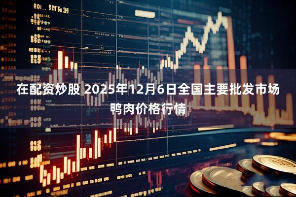在配资炒股 2025年12月6日全国主要批发市场鸭肉价格行情