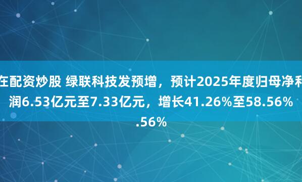 在配资炒股 绿联科技发预增，预计2025年度归母净利润6.53亿元至7.33亿元，增长41.26%至58.56%