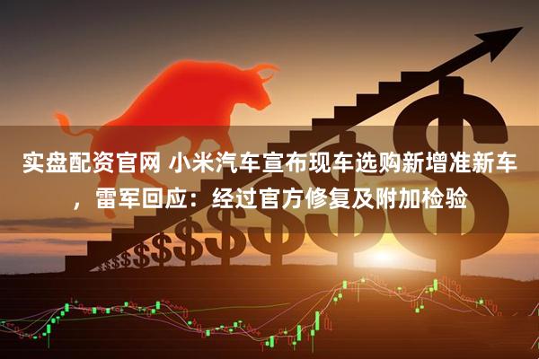 实盘配资官网 小米汽车宣布现车选购新增准新车，雷军回应：经过官方修复及附加检验