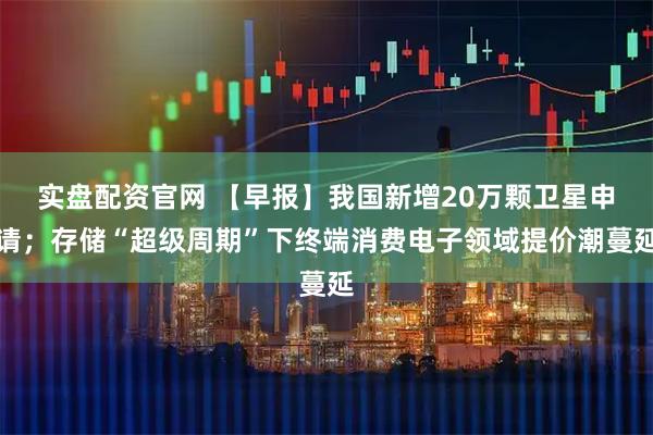 实盘配资官网 【早报】我国新增20万颗卫星申请；存储“超级周期”下终端消费电子领域提价潮蔓延