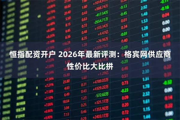 恒指配资开户 2026年最新评测：格宾网供应商性价比大比拼