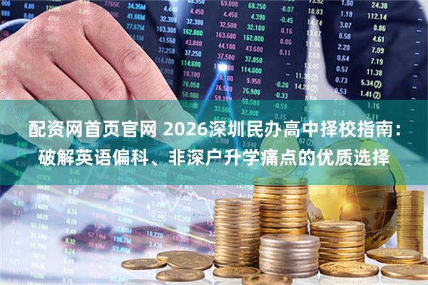 配资网首页官网 2026深圳民办高中择校指南：破解英语偏科、非深户升学痛点的优质选择