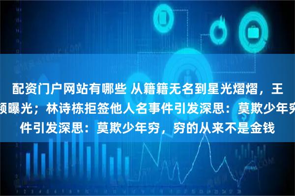 配资门户网站有哪些 从籍籍无名到星光熠熠，王楚钦早期羡慕签名视频曝光；林诗栋拒签他人名事件引发深思：莫欺少年穷，穷的从来不是金钱