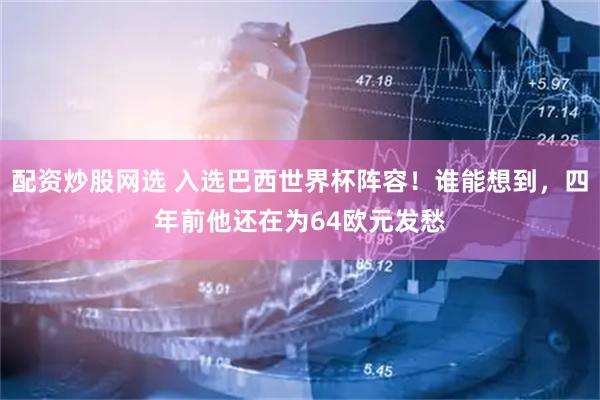 配资炒股网选 入选巴西世界杯阵容！谁能想到，四年前他还在为64欧元发愁