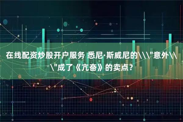 在线配资炒股开户服务 悉尼·斯威尼的\＂意外\＂成了《亢奋》的卖点？