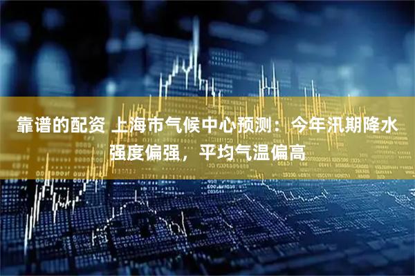 靠谱的配资 上海市气候中心预测：今年汛期降水强度偏强，平均气温偏高