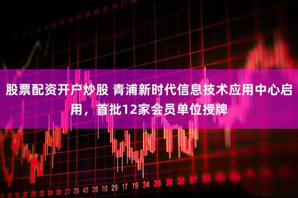 股票配资开户炒股 青浦新时代信息技术应用中心启用，首批12家会员单位授牌