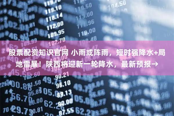 股票配资知识官网 小雨或阵雨，短时强降水+局地雷暴！陕西将迎新一轮降水，最新预报→