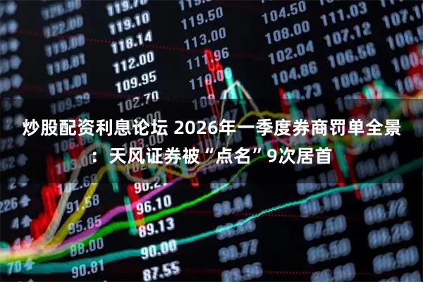 炒股配资利息论坛 2026年一季度券商罚单全景：天风证券被“点名”9次居首