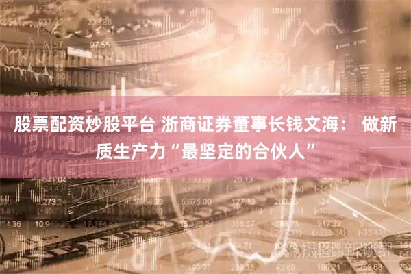 股票配资炒股平台 浙商证券董事长钱文海： 做新质生产力“最坚定的合伙人”