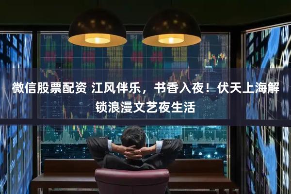 微信股票配资 江风伴乐，书香入夜！伏天上海解锁浪漫文艺夜生活